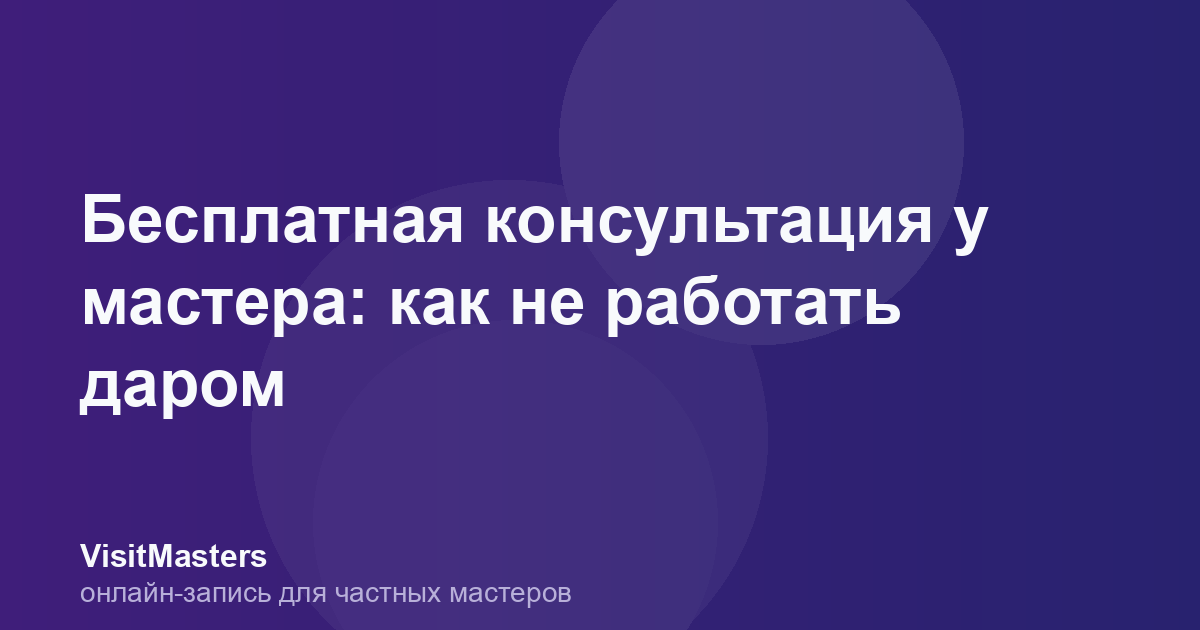 Бесплатная консультация у мастера: как не работать даром