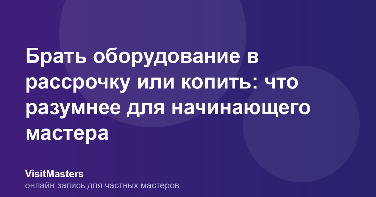 Брать оборудование в рассрочку или копить: что разумнее для начинающего мастера