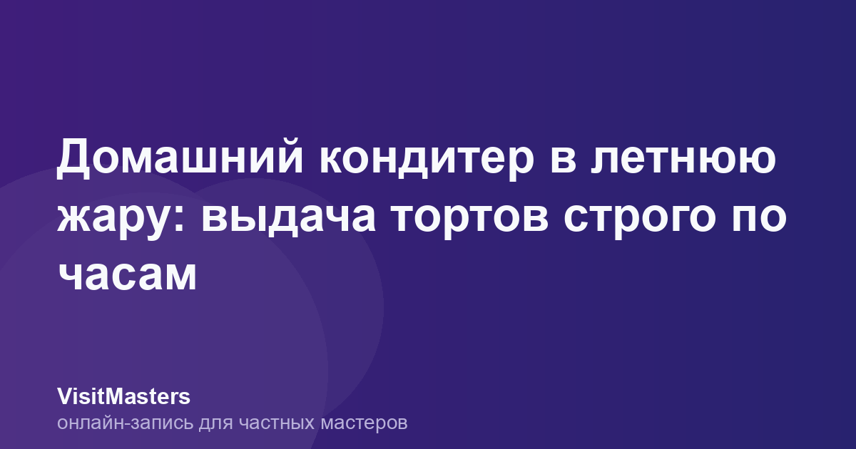 Домашний кондитер в летнюю жару: выдача тортов строго по часам