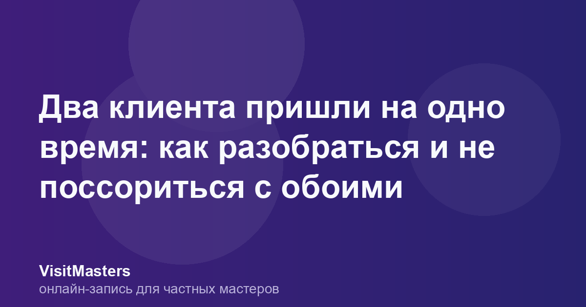 Два клиента пришли на одно время: как разобраться и не поссориться с обоими