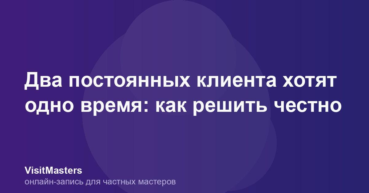 Два постоянных клиента хотят одно время: как решить честно