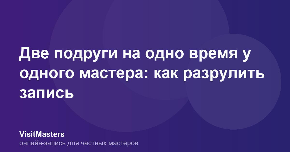 Две подруги на одно время у одного мастера: как разрулить запись