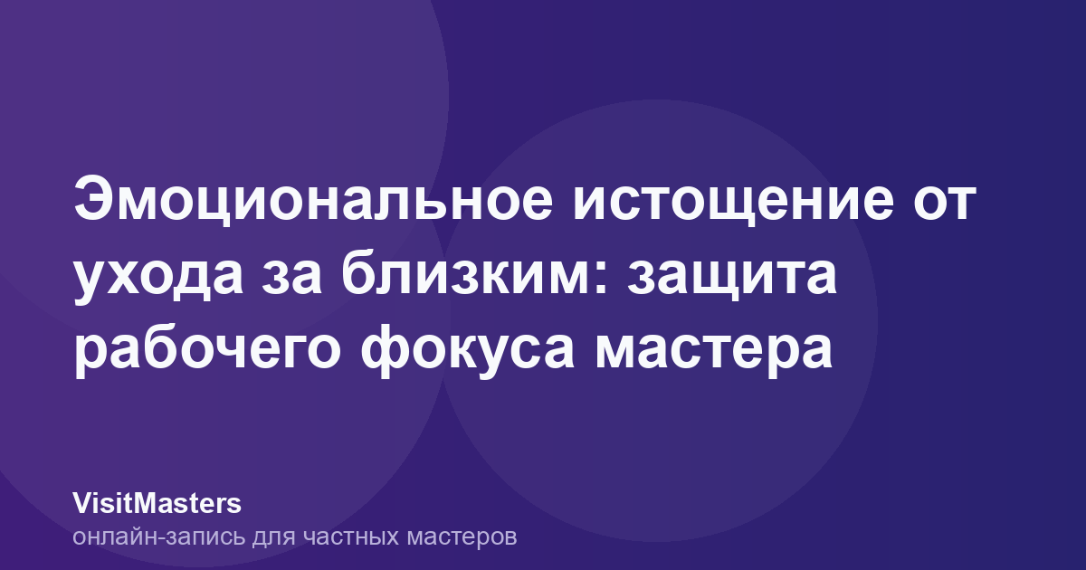Эмоциональное истощение от ухода за близким: защита рабочего фокуса мастера