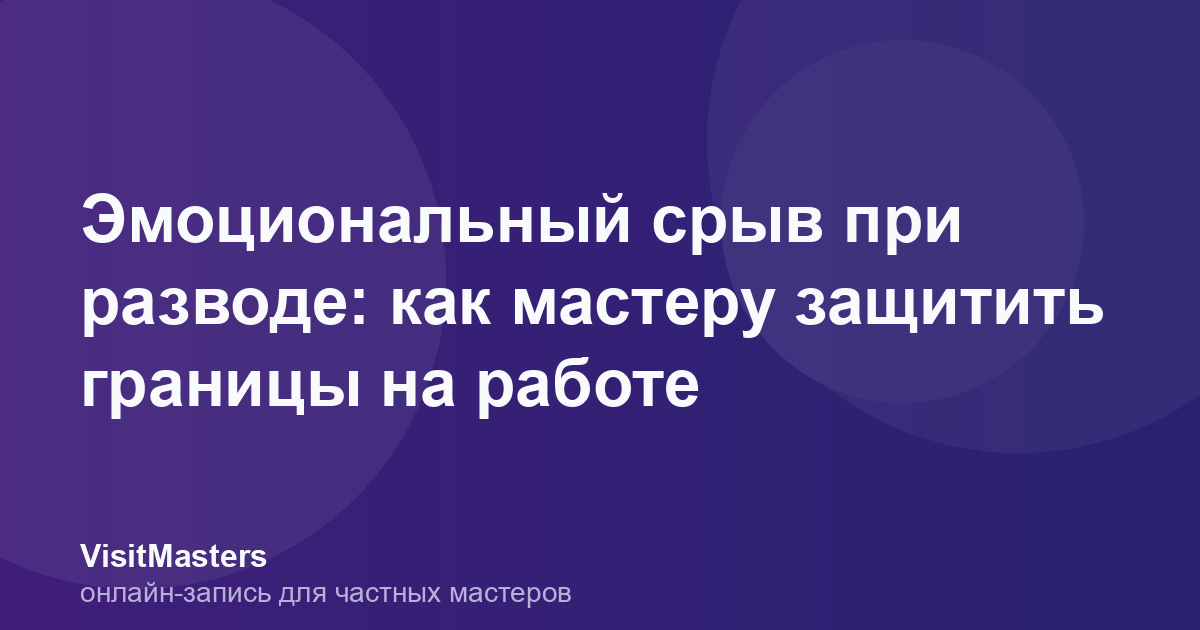 Эмоциональный срыв при разводе: как мастеру защитить границы на работе