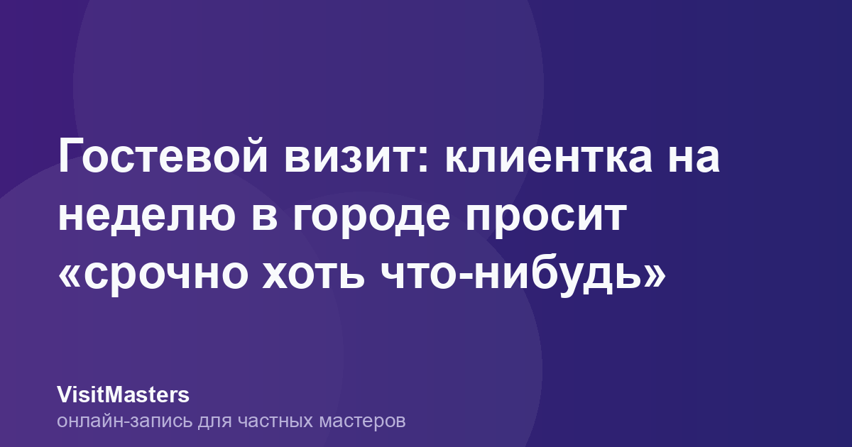 Гостевой визит: клиентка на неделю в городе просит «срочно хоть что-нибудь»