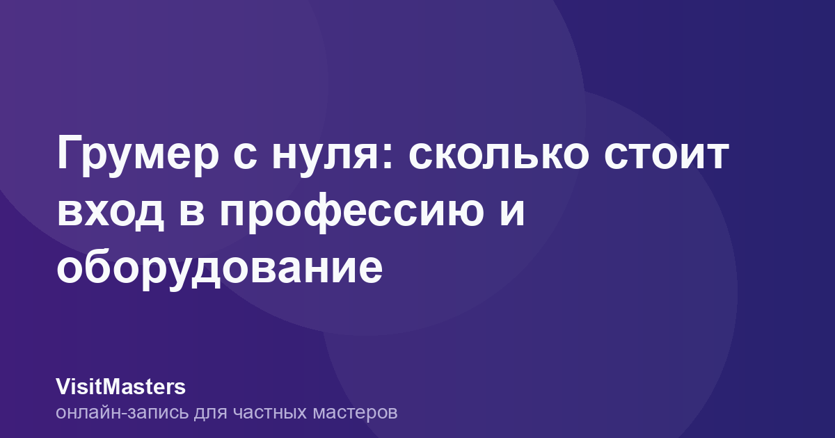 Грумер с нуля: сколько стоит вход в профессию и оборудование