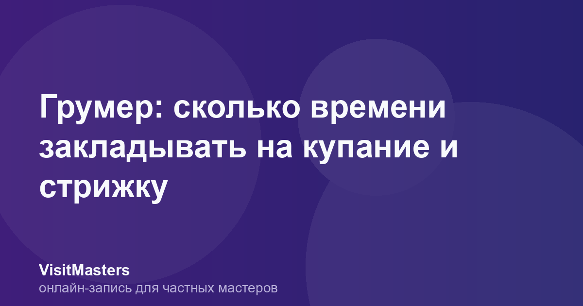 Грумер: сколько времени закладывать на купание и стрижку