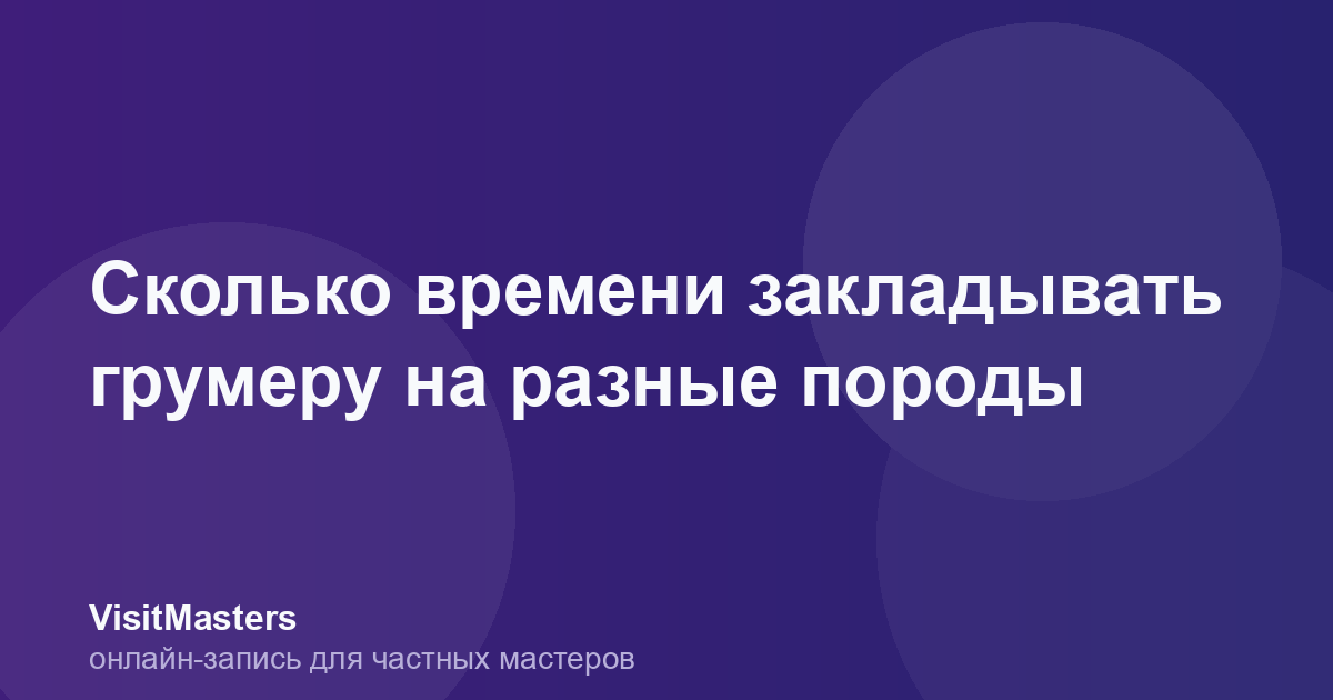 Сколько времени закладывать грумеру на разные породы