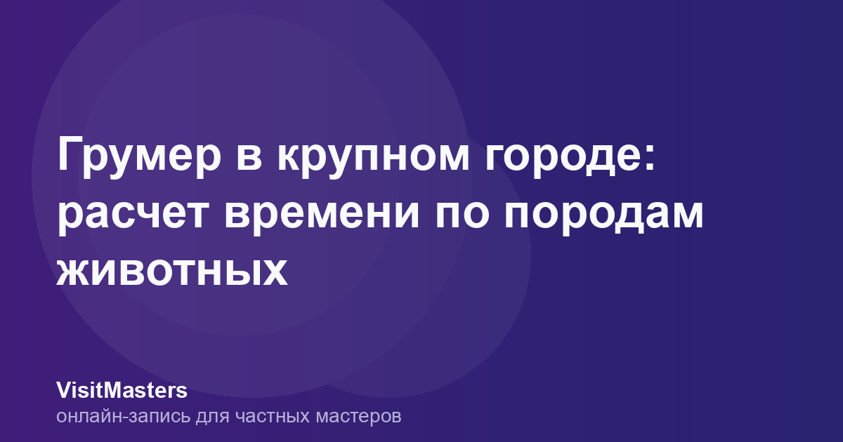 Грумер в крупном городе: расчет времени по породам животных