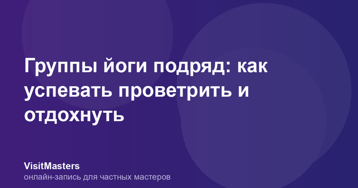 Группы йоги подряд: как успевать проветрить и отдохнуть
