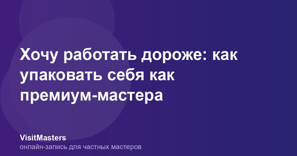Хочу работать дороже: как упаковать себя как премиум-мастера