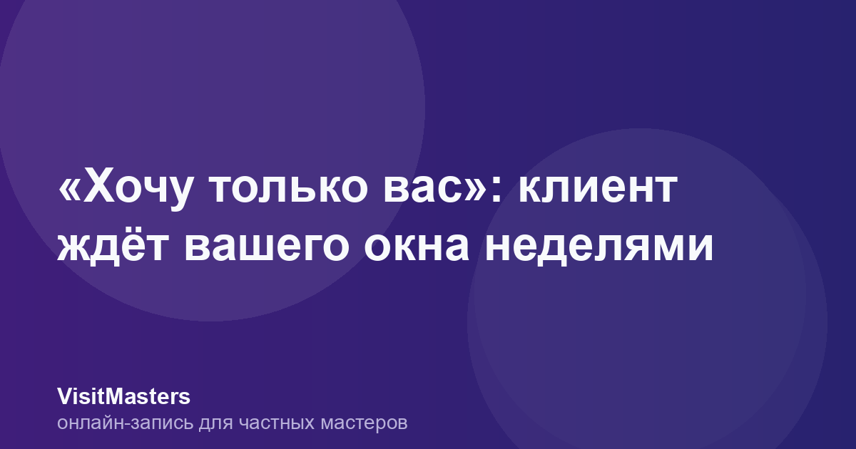 «Хочу только вас»: клиент ждёт вашего окна неделями