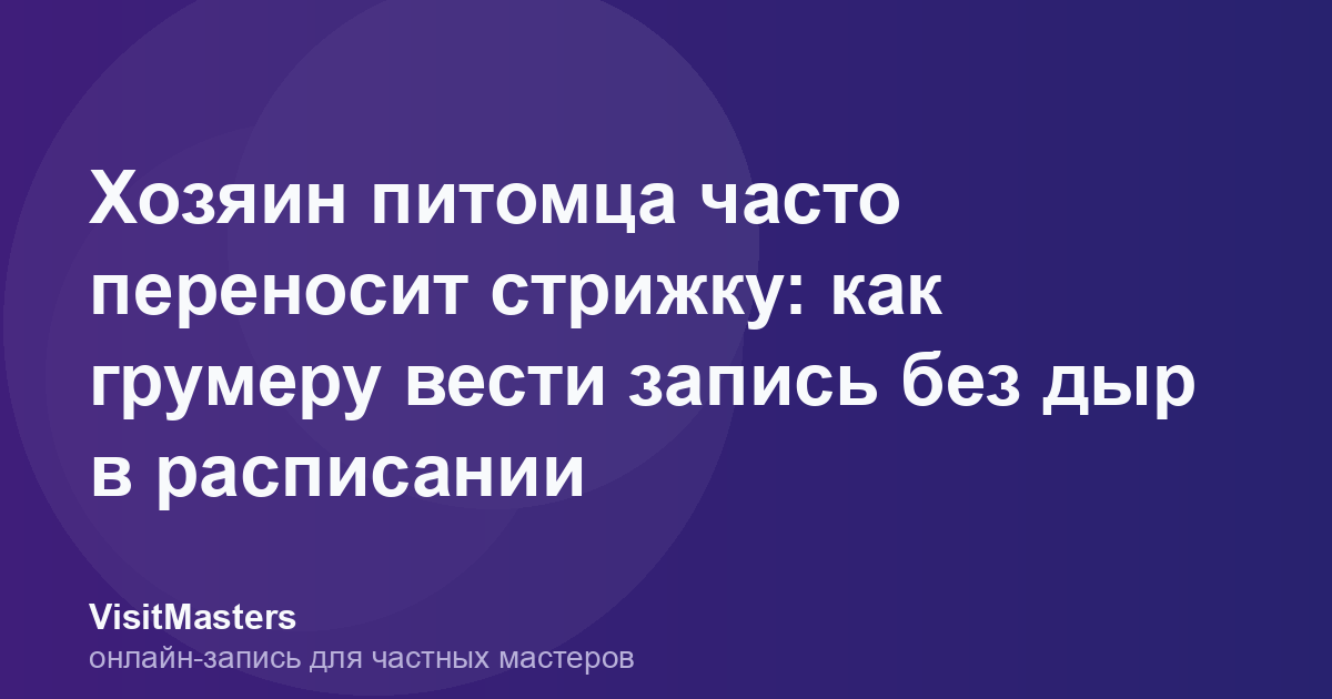 Хозяин питомца часто переносит стрижку: как грумеру вести запись без дыр в расписании