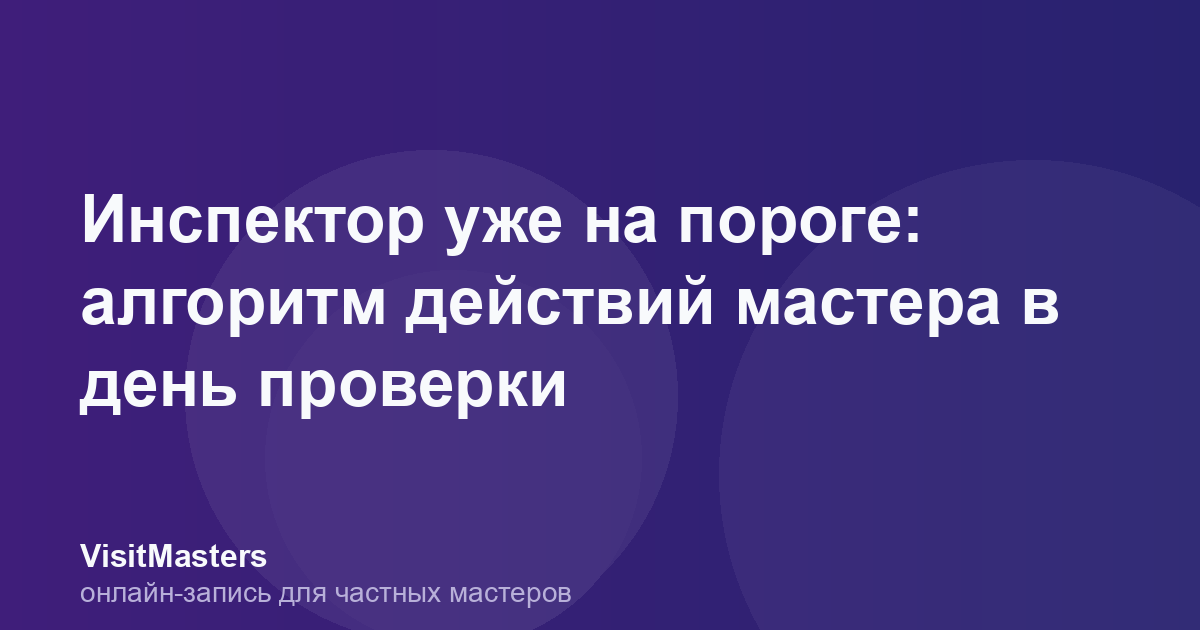 Инспектор уже на пороге: алгоритм действий мастера в день проверки