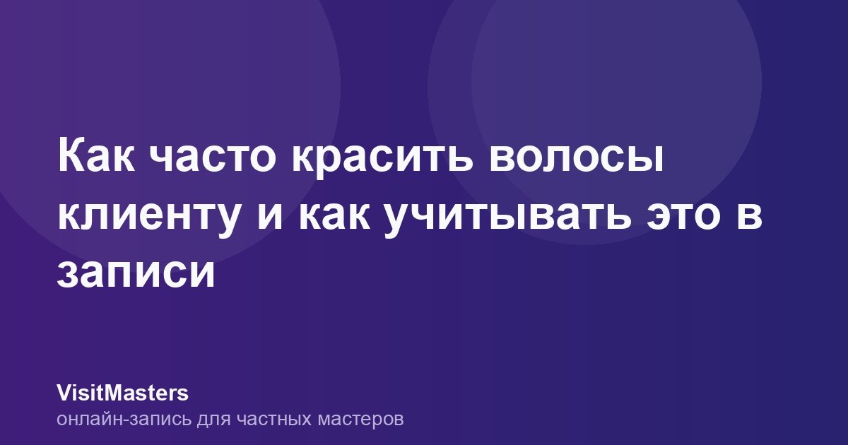 Как часто красить волосы клиенту и как учитывать это в записи