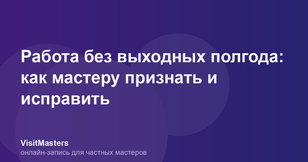 Работа без выходных полгода: как мастеру признать и исправить