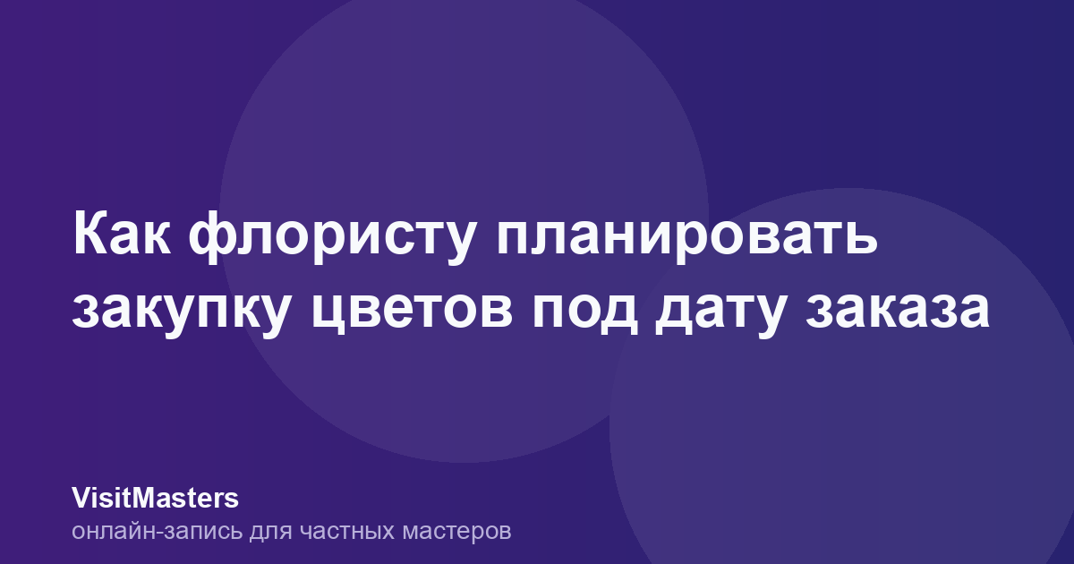 Как флористу планировать закупку цветов под дату заказа