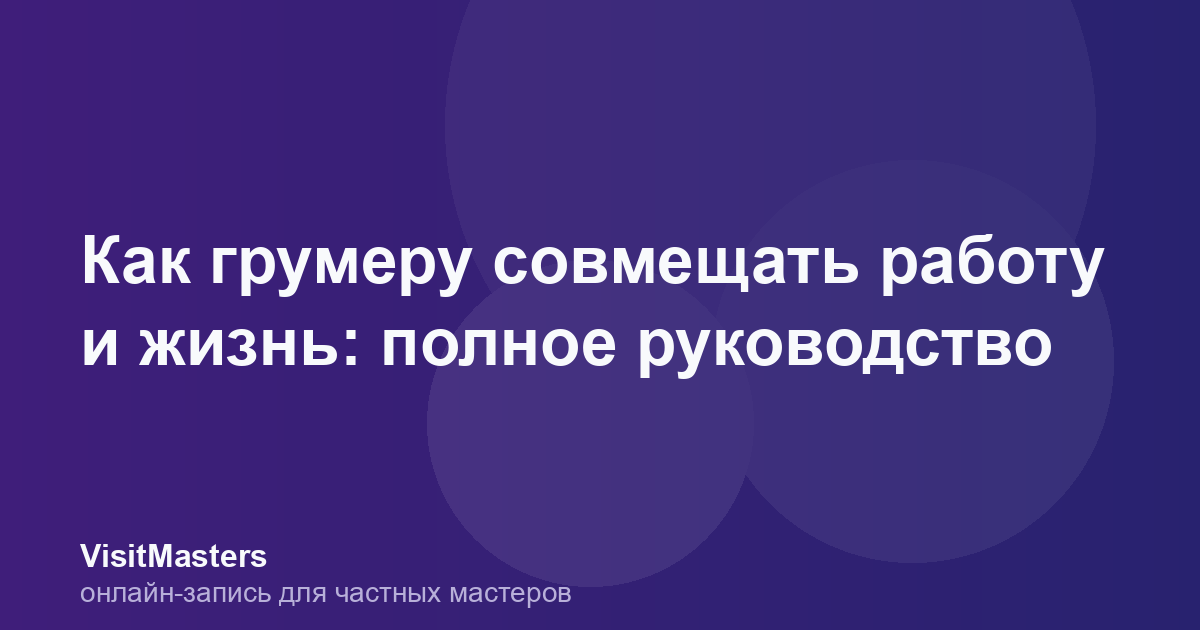 Как грумеру совмещать работу и жизнь: полное руководство