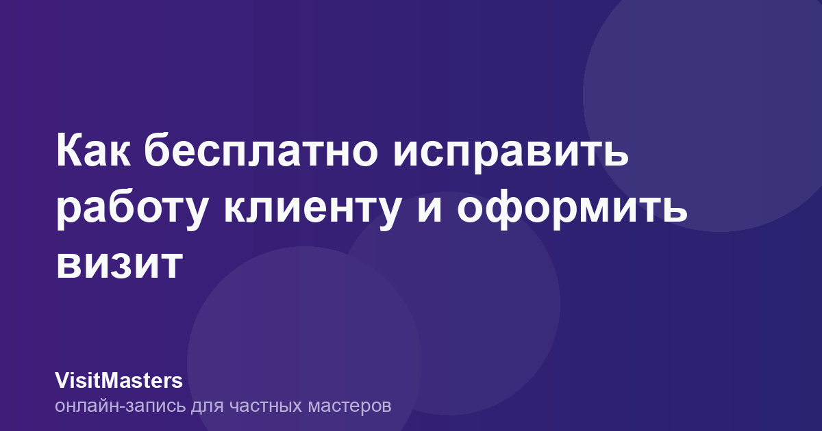 Как бесплатно исправить работу клиенту и оформить визит