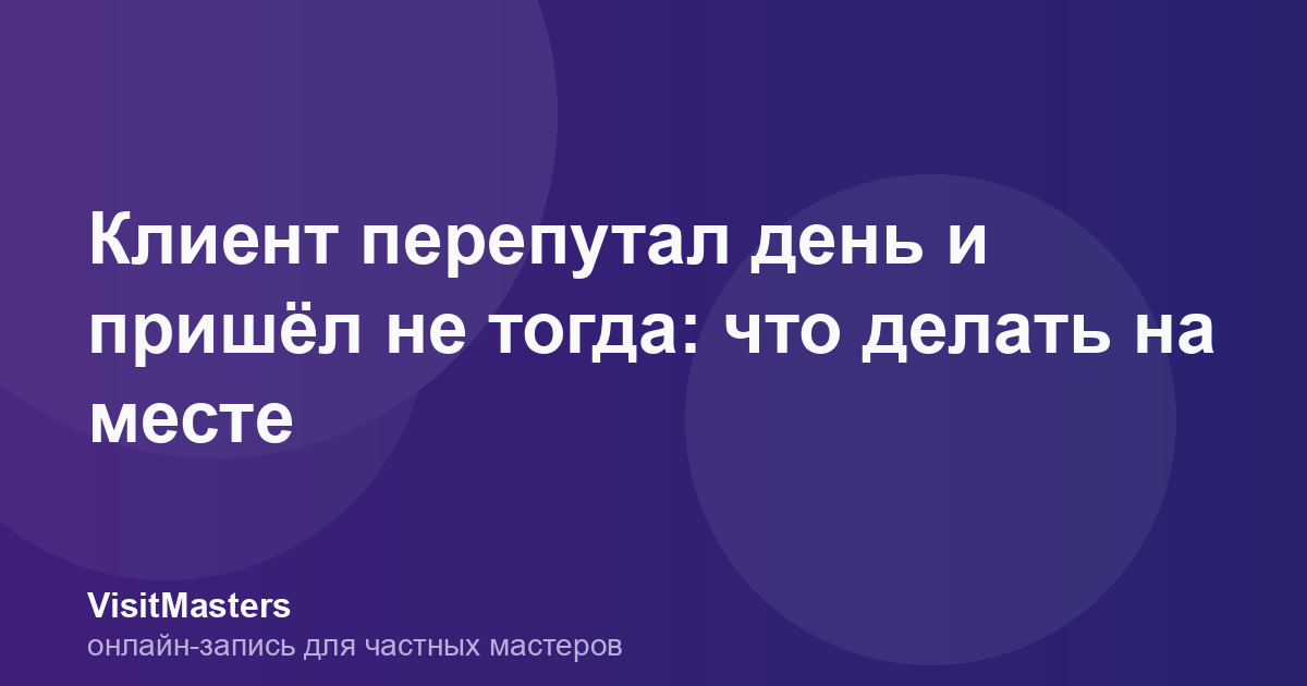 Клиент перепутал день и пришёл не тогда: что делать на месте