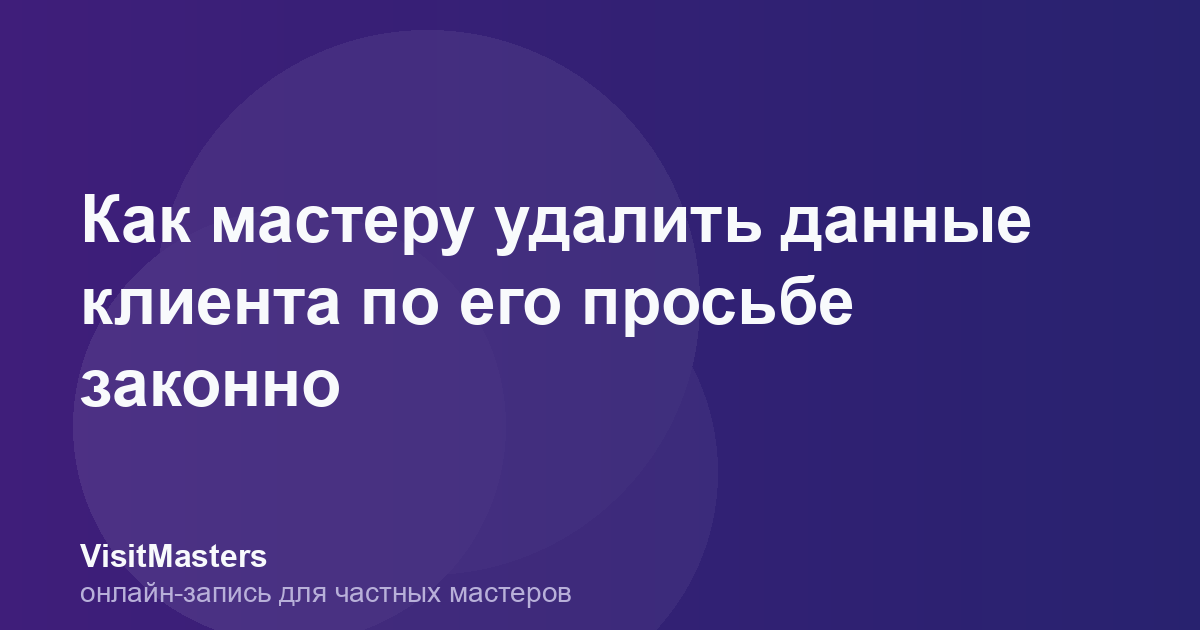 Как мастеру удалить данные клиента по его просьбе законно