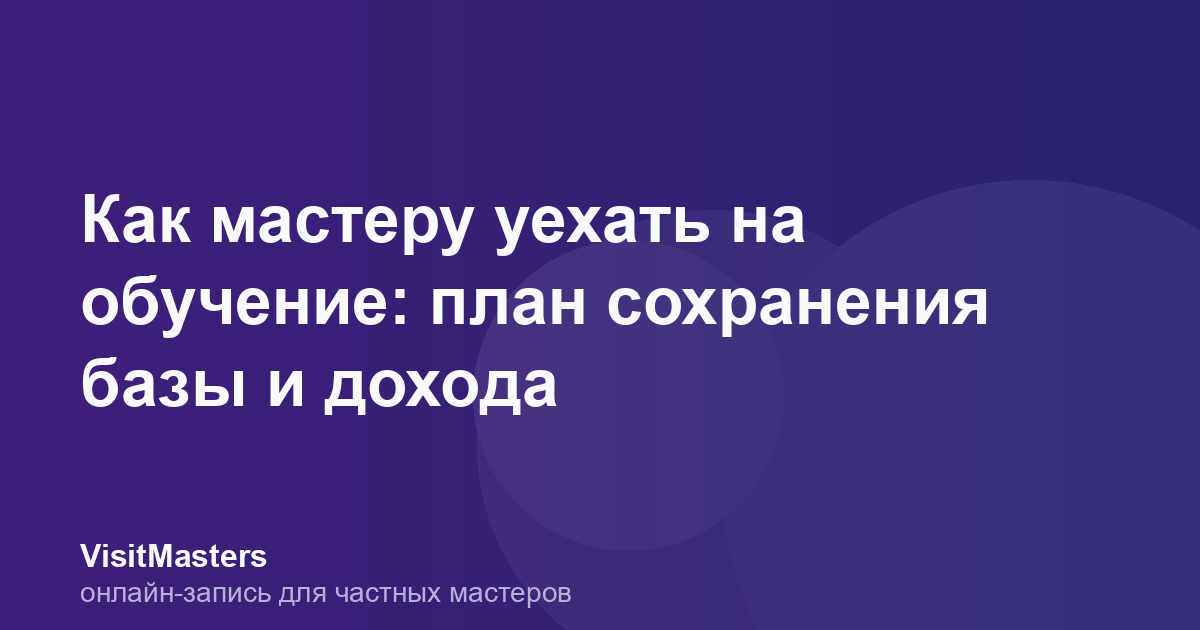 Как мастеру уехать на обучение: план сохранения базы и дохода