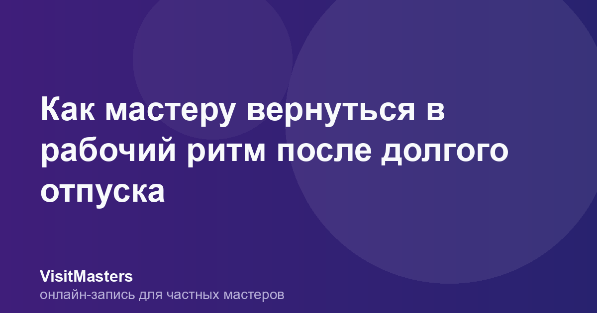 Как мастеру вернуться в рабочий ритм после долгого отпуска