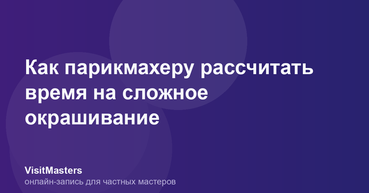 Как парикмахеру рассчитать время на сложное окрашивание