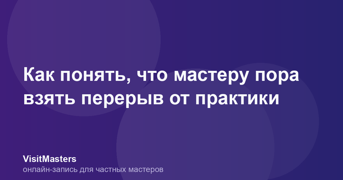 Как понять, что мастеру пора взять перерыв от практики