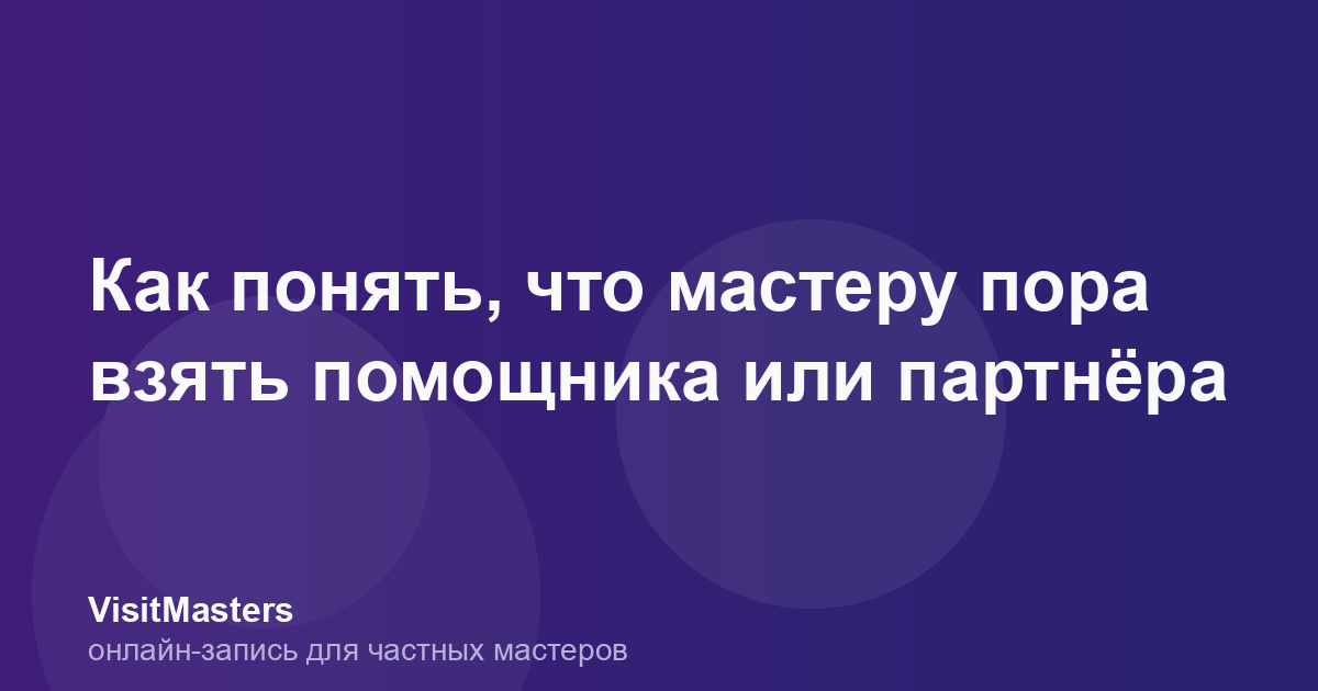 Как понять, что мастеру пора взять помощника или партнёра