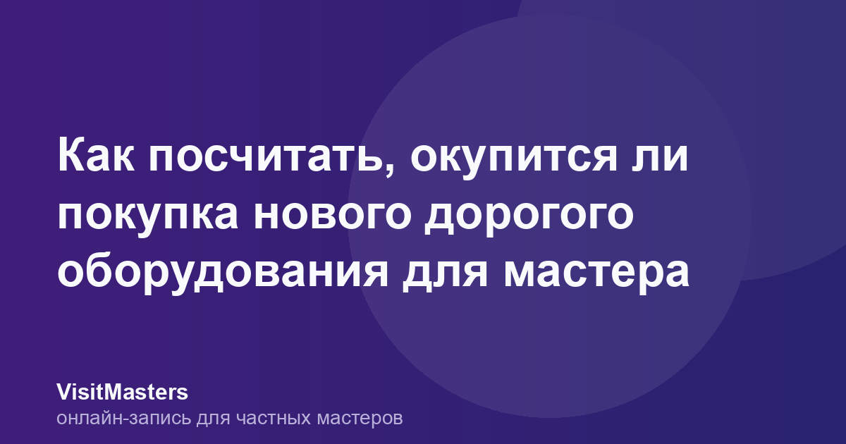 Как посчитать, окупится ли покупка нового дорогого оборудования для мастера