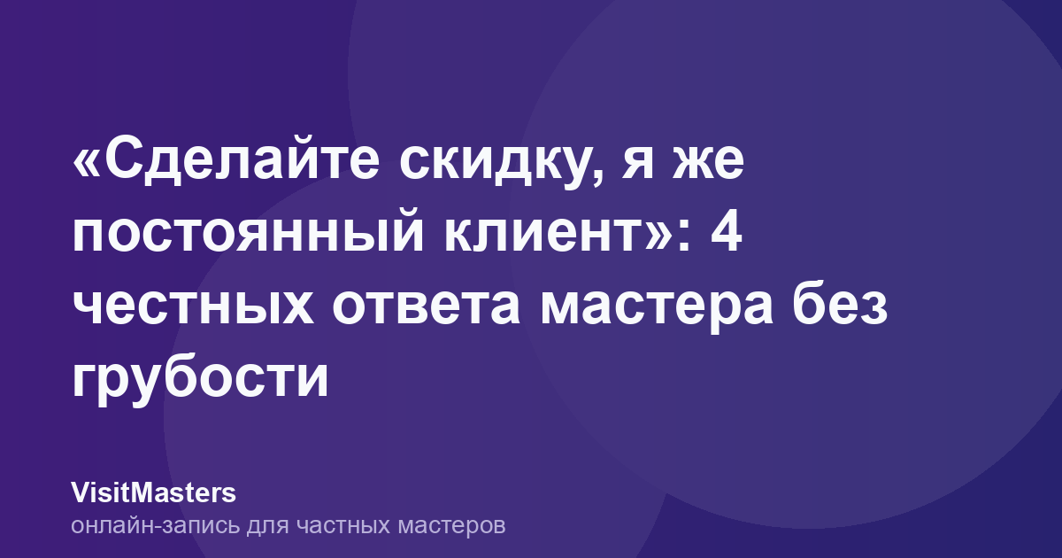 «Сделайте скидку, я же постоянный клиент»: 4 честных ответа мастера без грубости