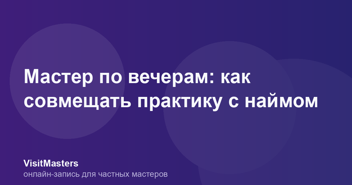 Мастер по вечерам: как совмещать практику с наймом