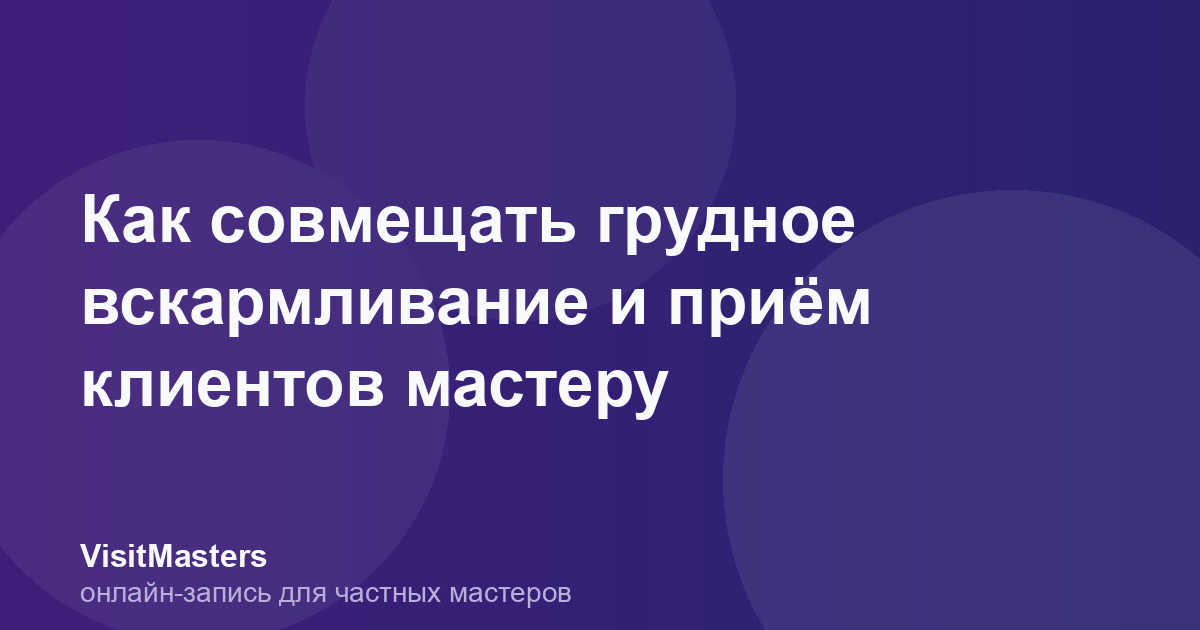 Как совмещать грудное вскармливание и приём клиентов мастеру