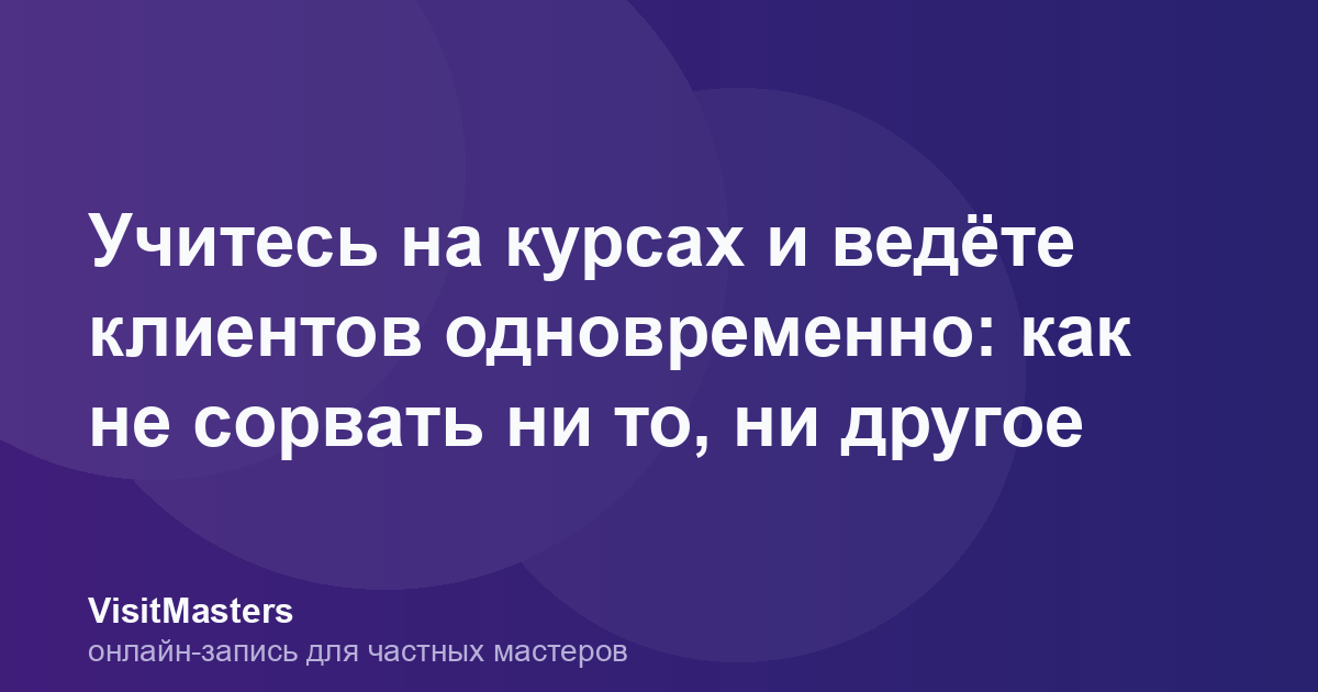 Учитесь на курсах и ведёте клиентов одновременно: как не сорвать ни то, ни другое