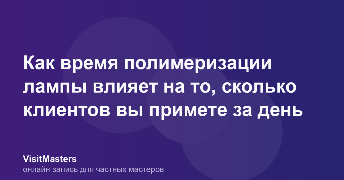 Как время полимеризации лампы влияет на то, сколько клиентов вы примете за день