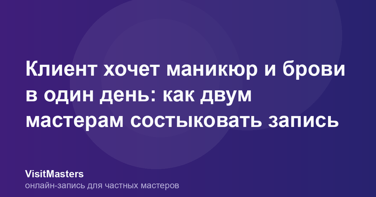 Клиент хочет маникюр и брови в один день: как двум мастерам состыковать запись