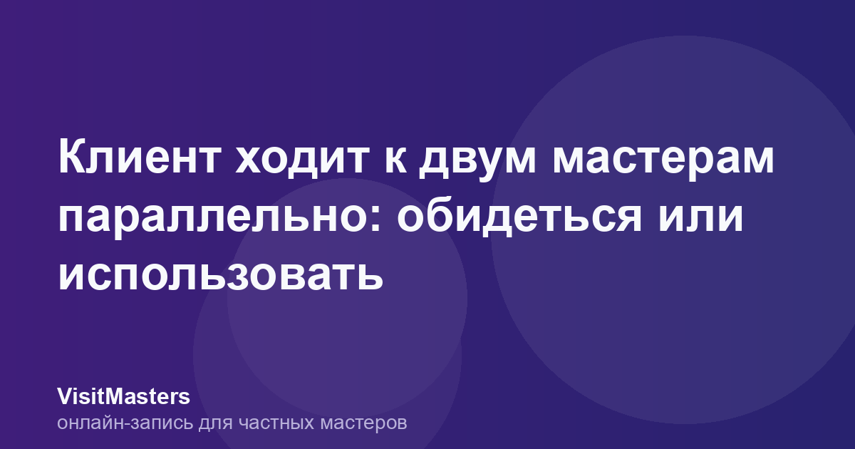 Клиент ходит к двум мастерам параллельно: обидеться или использовать