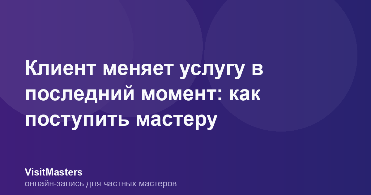Клиент меняет услугу в последний момент: как поступить мастеру
