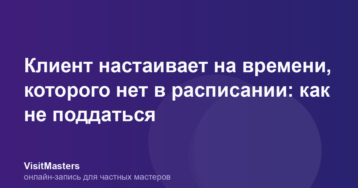 Клиент настаивает на времени, которого нет в расписании: как не поддаться