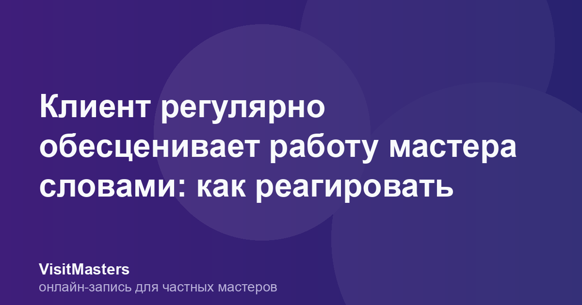 Клиент регулярно обесценивает работу мастера словами: как реагировать