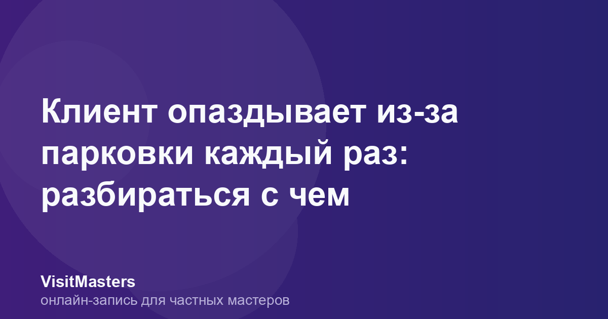 Клиент опаздывает из-за парковки каждый раз: разбираться с чем
