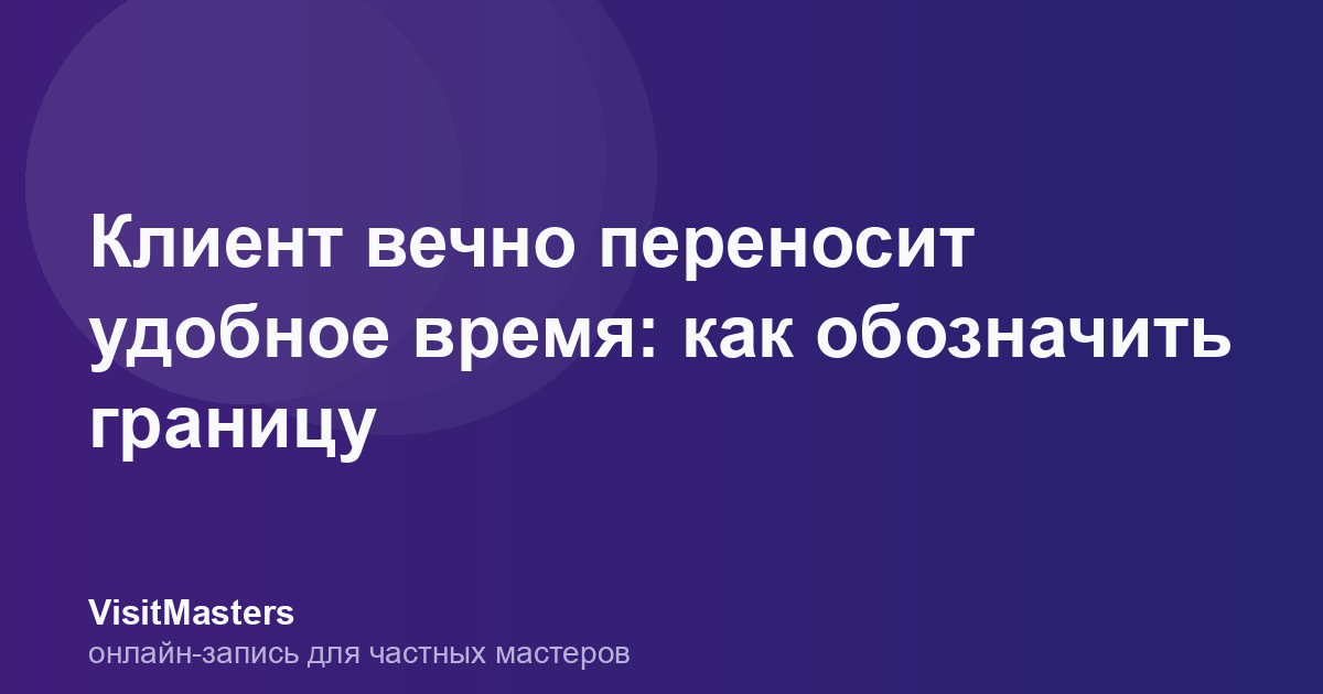 Клиент вечно переносит удобное время: как обозначить границу