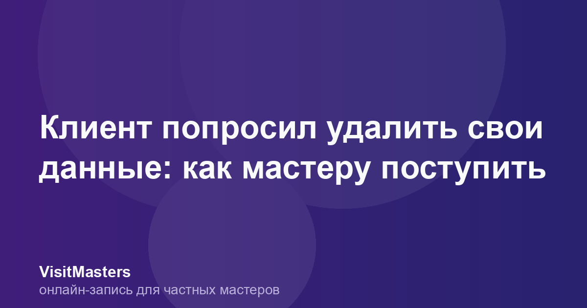 Клиент попросил удалить свои данные: как мастеру поступить