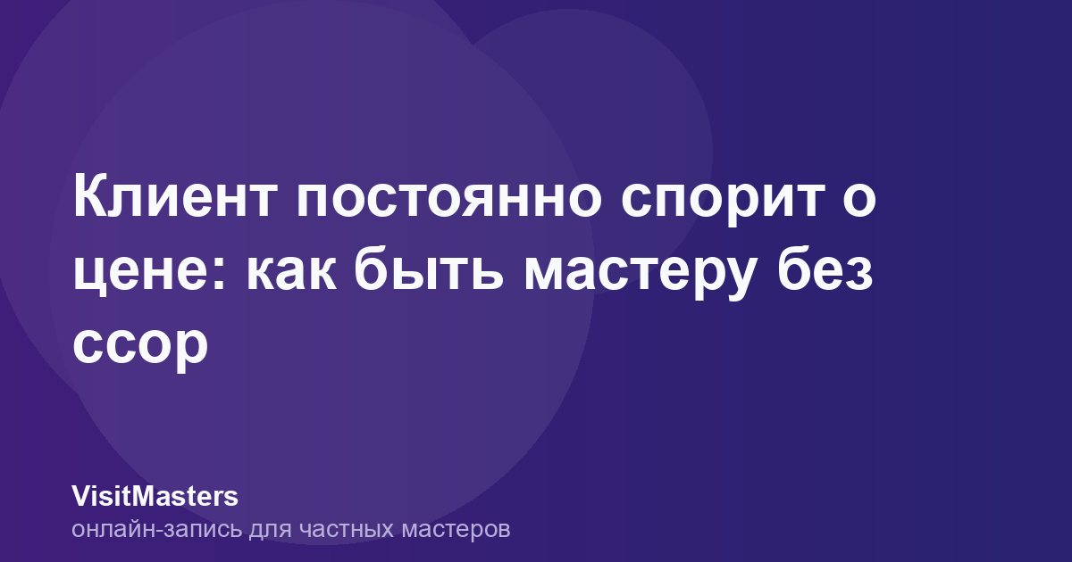 Клиент постоянно спорит о цене: как быть мастеру без ссор
