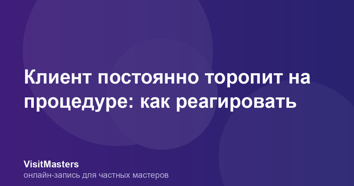 Клиент постоянно торопит на процедуре: как реагировать