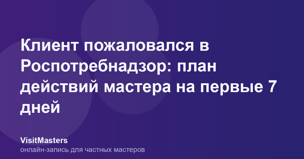 Клиент пожаловался в Роспотребнадзор: план действий мастера на первые 7 дней