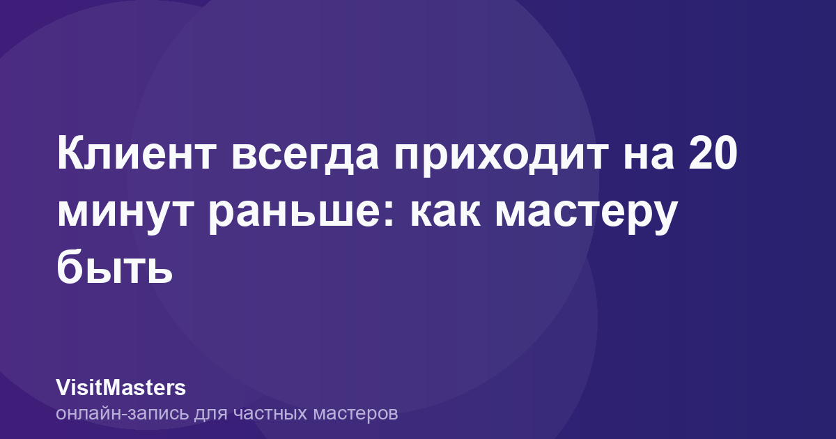 Клиент всегда приходит на 20 минут раньше: как мастеру быть