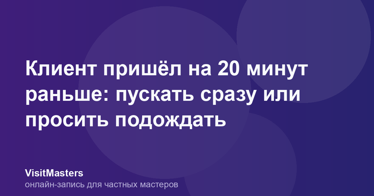 Клиент пришёл на 20 минут раньше: пускать сразу или просить подождать