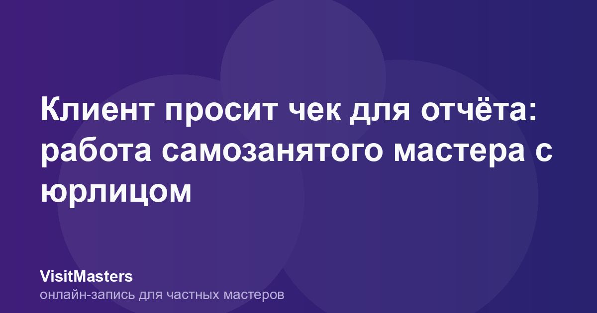 Клиент просит чек для отчёта: работа самозанятого мастера с юрлицом